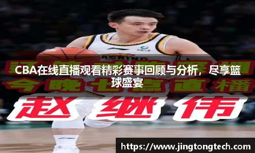 CBA在线直播观看精彩赛事回顾与分析，尽享篮球盛宴
